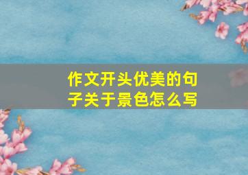 作文开头优美的句子关于景色怎么写