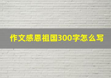 作文感恩祖国300字怎么写