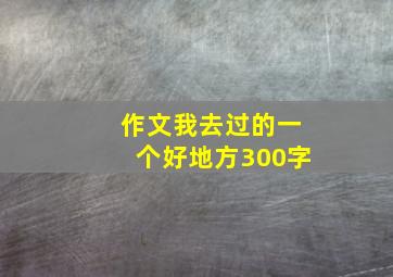 作文我去过的一个好地方300字