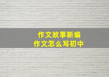 作文故事新编作文怎么写初中