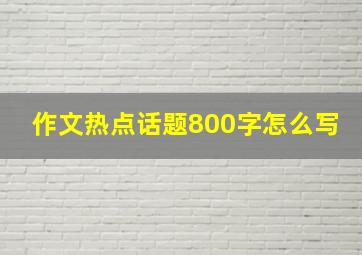 作文热点话题800字怎么写