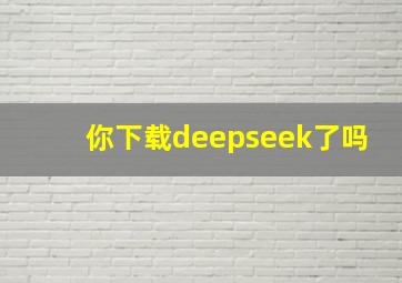 你下载deepseek了吗