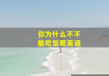 你为什么不不能吃饭呢英语