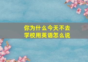 你为什么今天不去学校用英语怎么说