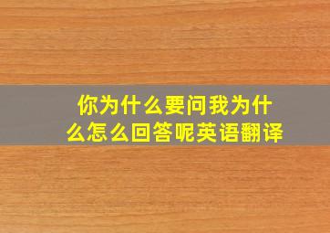 你为什么要问我为什么怎么回答呢英语翻译