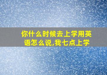 你什么时候去上学用英语怎么说,我七点上学