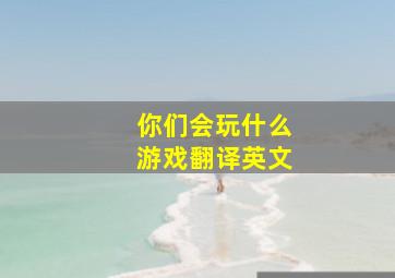 你们会玩什么游戏翻译英文