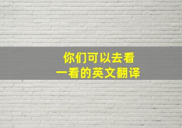 你们可以去看一看的英文翻译