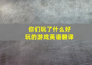 你们玩了什么好玩的游戏英语翻译