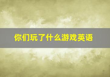 你们玩了什么游戏英语