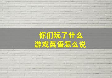 你们玩了什么游戏英语怎么说