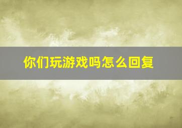 你们玩游戏吗怎么回复