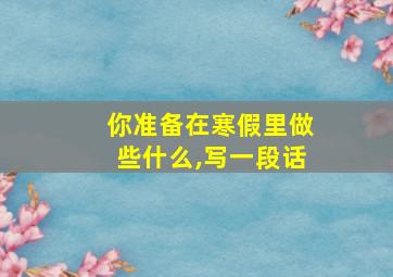 你准备在寒假里做些什么,写一段话