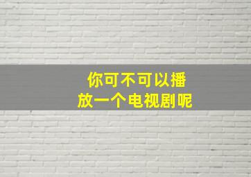 你可不可以播放一个电视剧呢