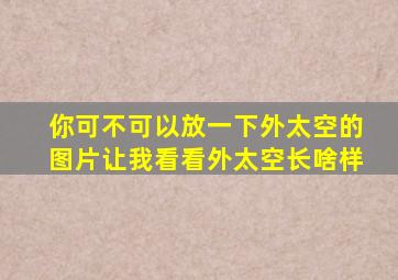 你可不可以放一下外太空的图片让我看看外太空长啥样