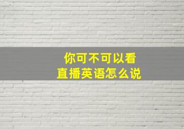 你可不可以看直播英语怎么说