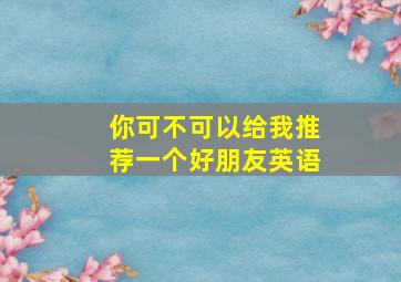 你可不可以给我推荐一个好朋友英语