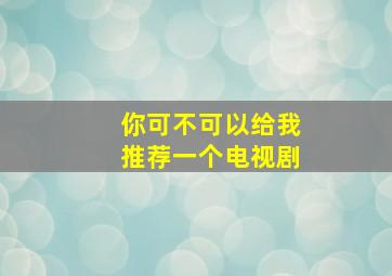 你可不可以给我推荐一个电视剧