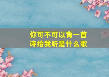 你可不可以背一首诗给我听是什么歌