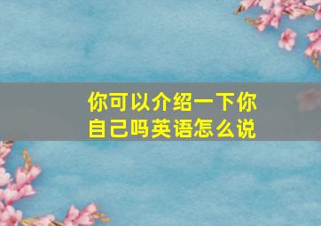 你可以介绍一下你自己吗英语怎么说