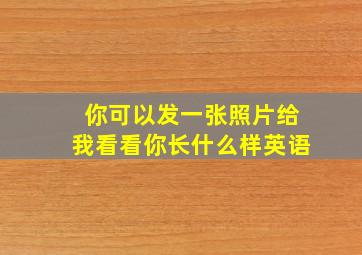 你可以发一张照片给我看看你长什么样英语