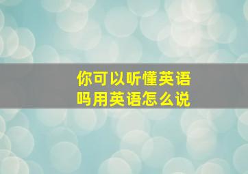 你可以听懂英语吗用英语怎么说