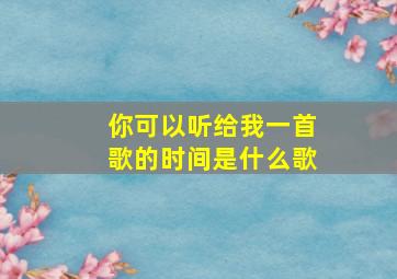 你可以听给我一首歌的时间是什么歌