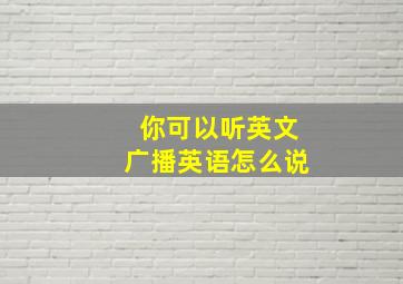 你可以听英文广播英语怎么说