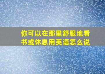 你可以在那里舒服地看书或休息用英语怎么说