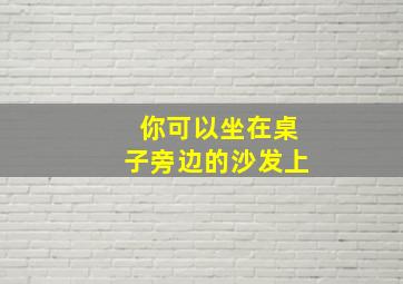 你可以坐在桌子旁边的沙发上