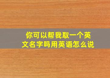 你可以帮我取一个英文名字吗用英语怎么说