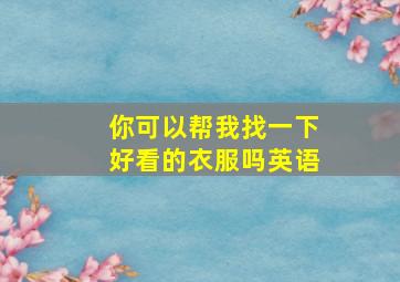 你可以帮我找一下好看的衣服吗英语