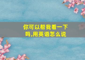 你可以帮我看一下吗,用英语怎么说