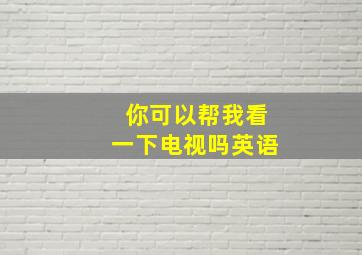 你可以帮我看一下电视吗英语