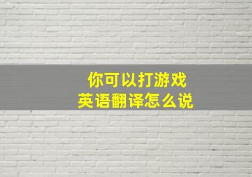 你可以打游戏英语翻译怎么说