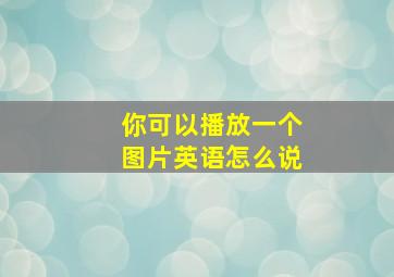 你可以播放一个图片英语怎么说