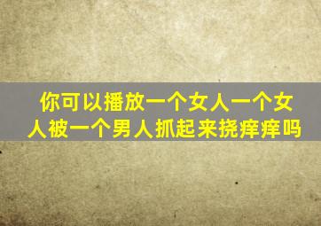 你可以播放一个女人一个女人被一个男人抓起来挠痒痒吗