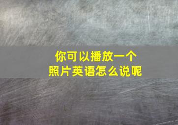 你可以播放一个照片英语怎么说呢