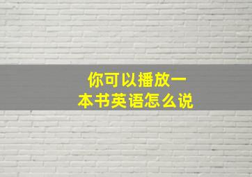 你可以播放一本书英语怎么说