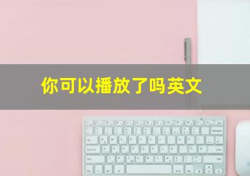 你可以播放了吗英文