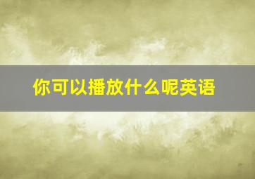 你可以播放什么呢英语