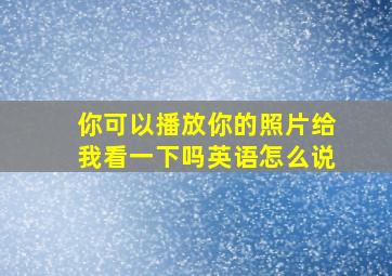 你可以播放你的照片给我看一下吗英语怎么说