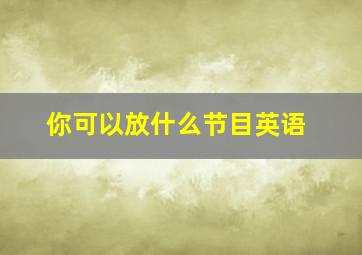 你可以放什么节目英语