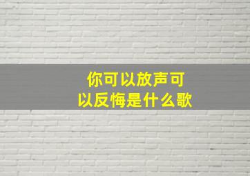 你可以放声可以反悔是什么歌