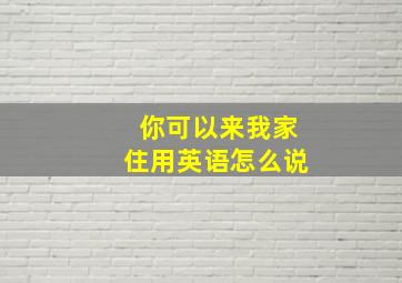 你可以来我家住用英语怎么说