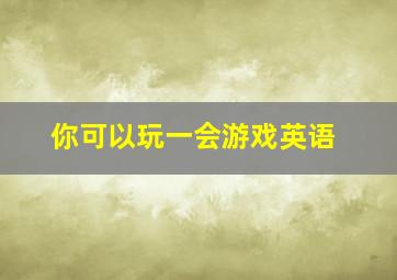 你可以玩一会游戏英语