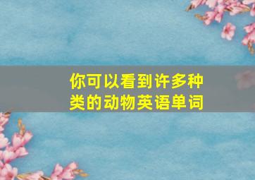 你可以看到许多种类的动物英语单词