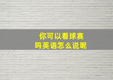 你可以看球赛吗英语怎么说呢