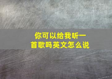 你可以给我听一首歌吗英文怎么说