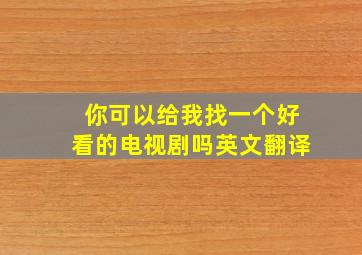 你可以给我找一个好看的电视剧吗英文翻译